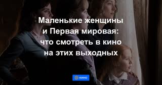 Маленькие женщины и Первая мировая: что смотреть в кино на этих выходных